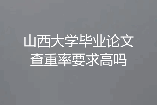 山西大学毕业论文查重率要求高吗