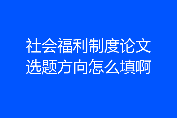社会福利制度论文选题方向怎么填啊