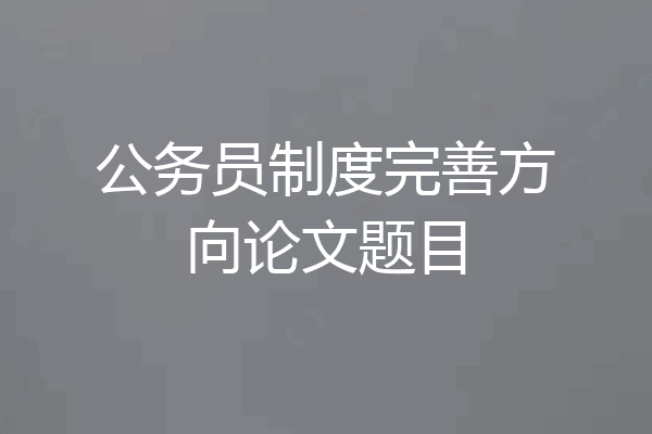 公务员制度完善方向论文题目