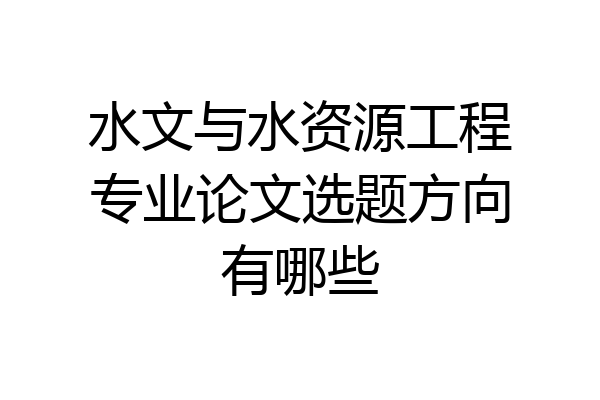 水文与水资源工程专业论文选题方向有哪些