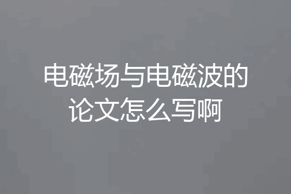 电磁场与电磁波的论文怎么写啊