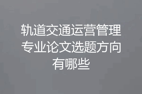 轨道交通运营管理专业论文选题方向有哪些