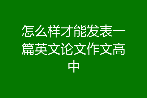 怎么样才能发表一篇英文论文作文高中