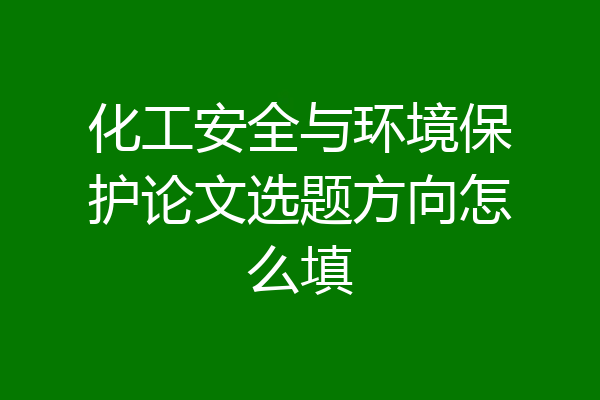化工安全与环境保护论文选题方向怎么填