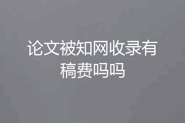 论文被知网收录有稿费吗吗
