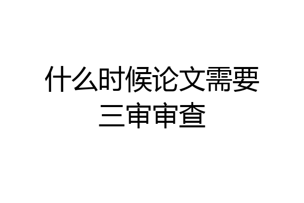 什么时候论文需要三审审查