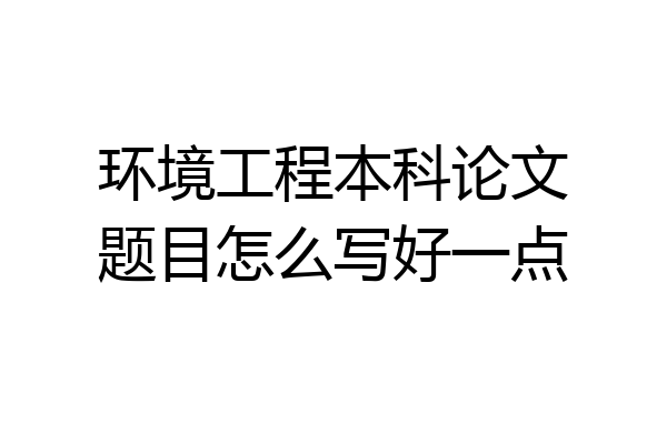 环境工程本科论文题目怎么写好一点