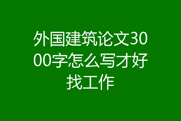 外国建筑论文3000字怎么写才好找工作