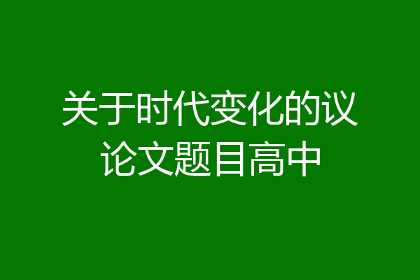 关于时代变化的议论文题目高中