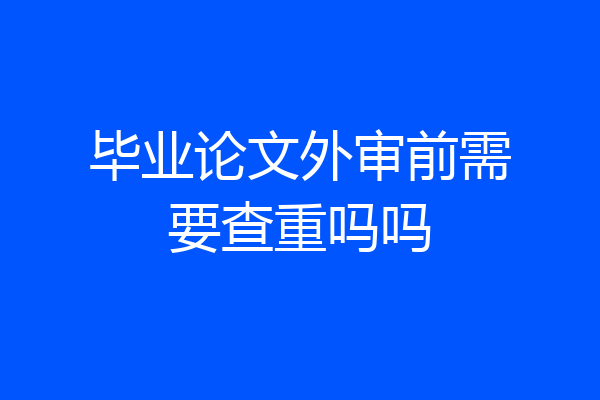 毕业论文外审前需要查重吗吗