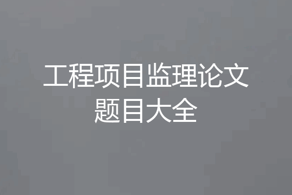 工程项目监理论文题目大全