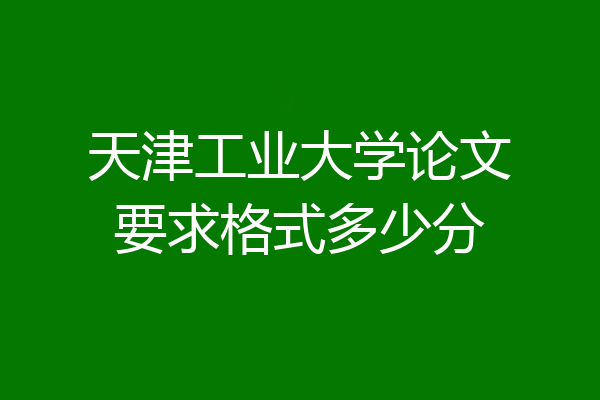 天津工业大学论文要求格式多少分