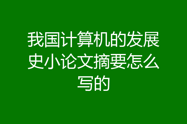 我国计算机的发展史小论文摘要怎么写的