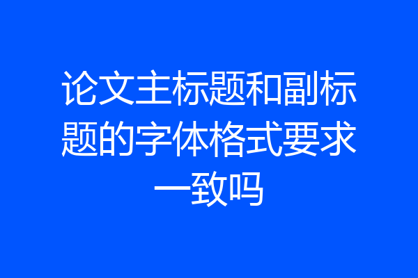 论文主标题和副标题的字体格式要求一致吗