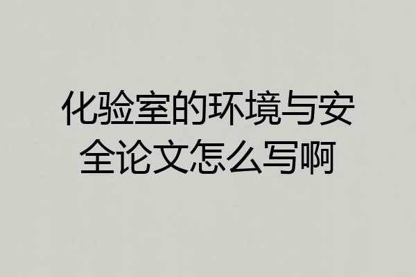 化验室的环境与安全论文怎么写啊