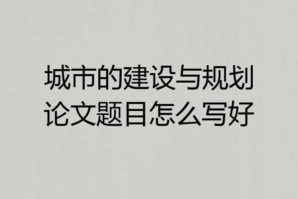 城市的建设与规划论文题目怎么写好