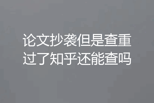 论文抄袭但是查重过了知乎还能查吗