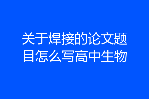 关于焊接的论文题目怎么写高中生物