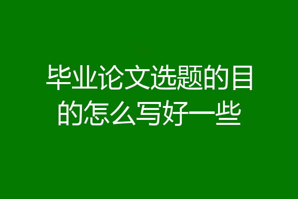 毕业论文选题的目的怎么写好一些