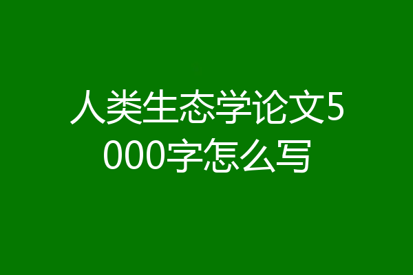 人类生态学论文5000字怎么写