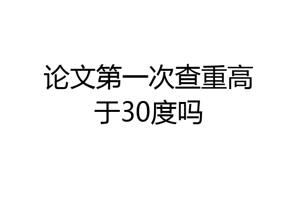 论文第一次查重高于30度吗