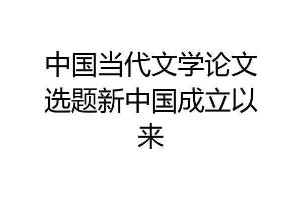 中国当代文学论文选题新中国成立以来