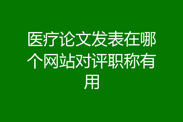 医疗论文发表在哪个网站对评职称有用