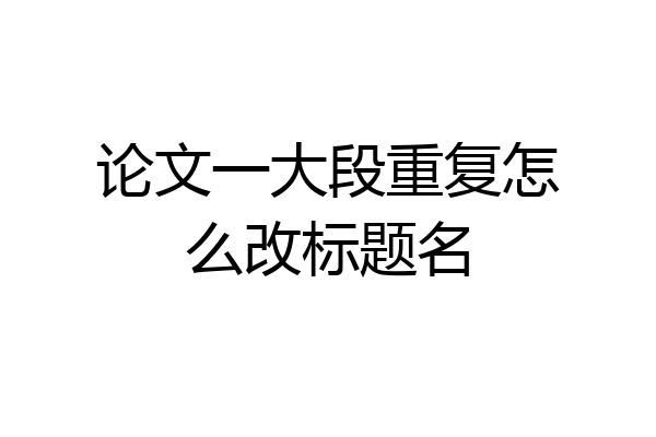 论文一大段重复怎么改标题名