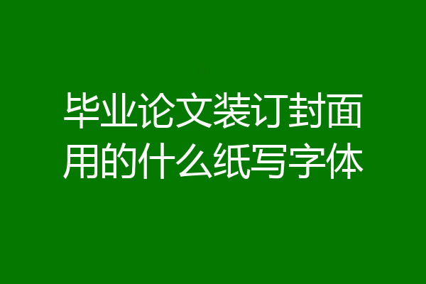 毕业论文装订封面用的什么纸写字体