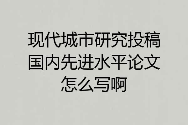现代城市研究投稿国内先进水平论文怎么写啊