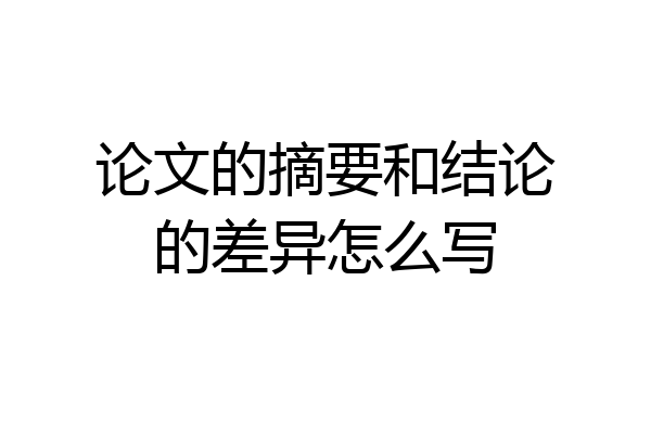 论文的摘要和结论的差异怎么写