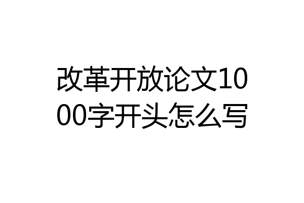 改革开放论文1000字开头怎么写