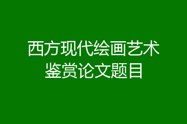西方现代绘画艺术鉴赏论文题目