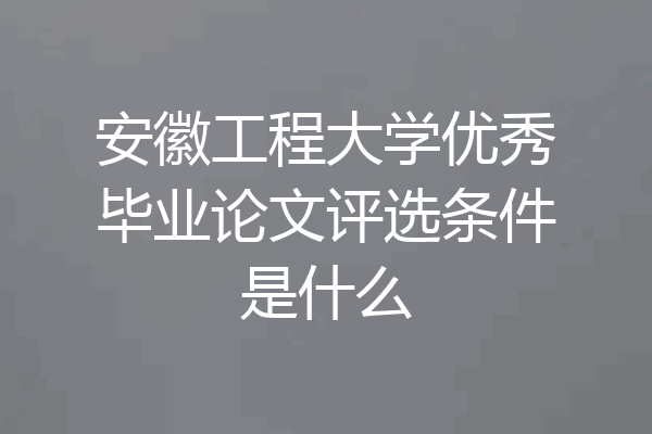 安徽工程大学优秀毕业论文评选条件是什么