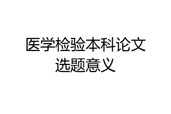 医学检验本科论文选题意义