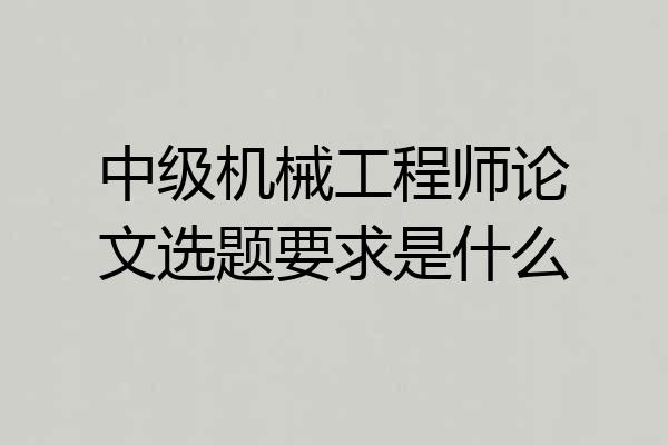 中级机械工程师论文选题要求是什么
