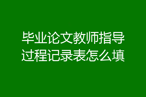 毕业论文教师指导过程记录表怎么填