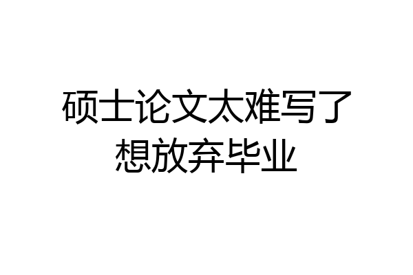硕士论文太难写了想放弃毕业