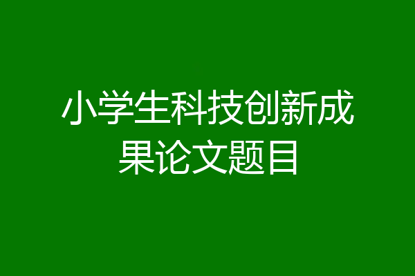小学生科技创新成果论文题目