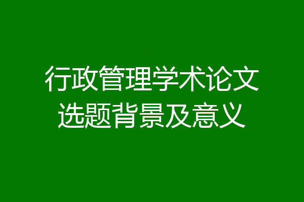 行政管理学术论文选题背景及意义
