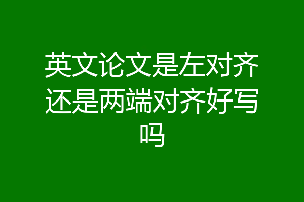 英文论文是左对齐还是两端对齐好写吗