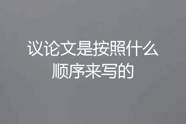 议论文是按照什么顺序来写的