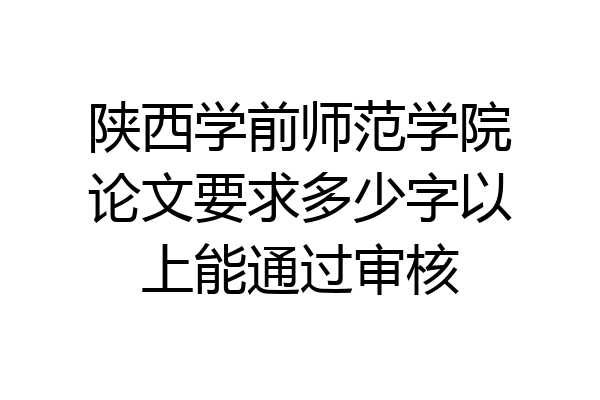 陕西学前师范学院论文要求多少字以上能通过审核