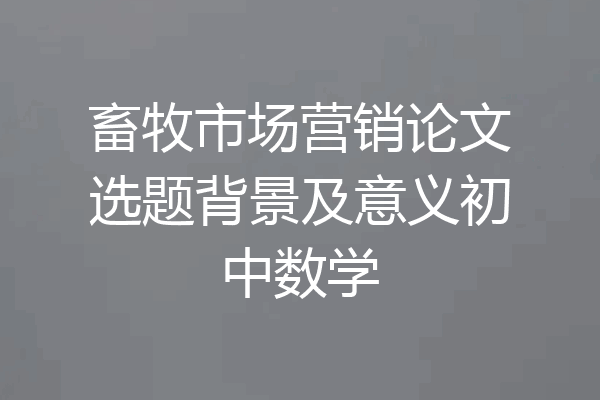 畜牧市场营销论文选题背景及意义初中数学