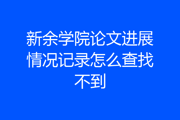 新余学院论文进展情况记录怎么查找不到