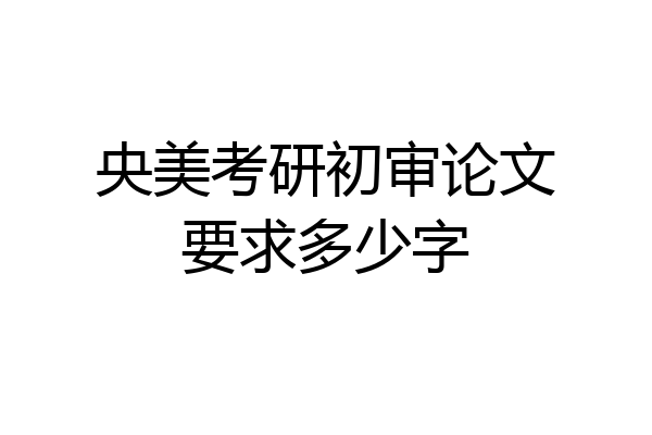 央美考研初审论文要求多少字