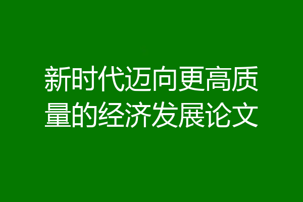 新时代迈向更高质量的经济发展论文
