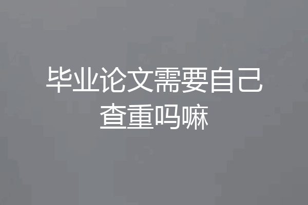 毕业论文需要自己查重吗嘛
