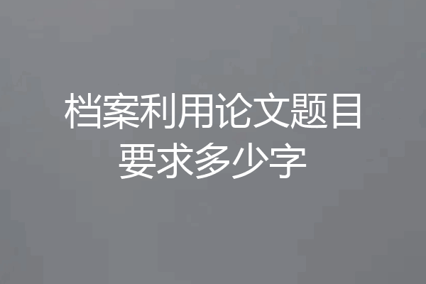 档案利用论文题目要求多少字