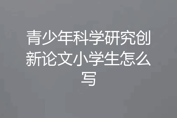 青少年科学研究创新论文小学生怎么写